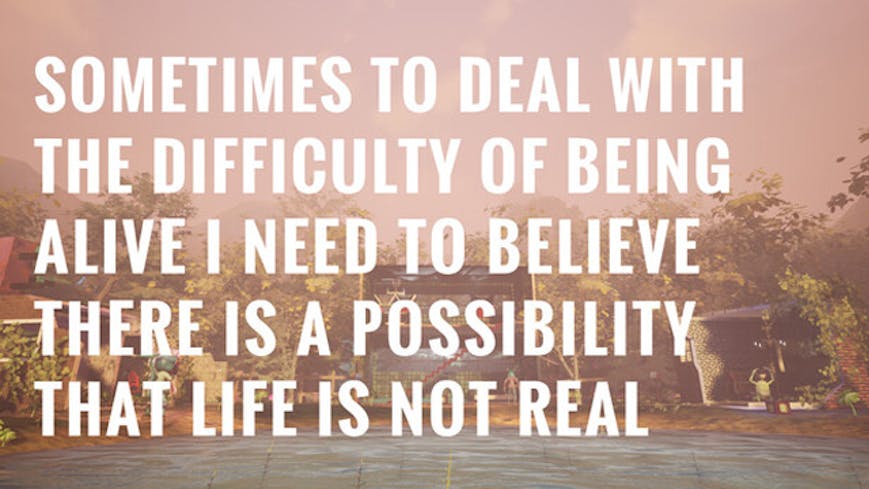 Sometimes to Deal with the Difficulty of Being Alive, I Need to Believe There Is a Possibility That Life Is Not Real.