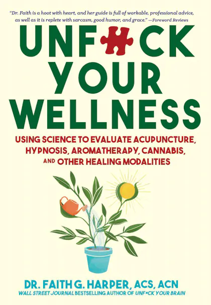 Unfuck Your Wellness: Using Science to Evaluate Acupuncture, Hypnosis, Aromatherapy, Cannabis, and Other Healing Modalities